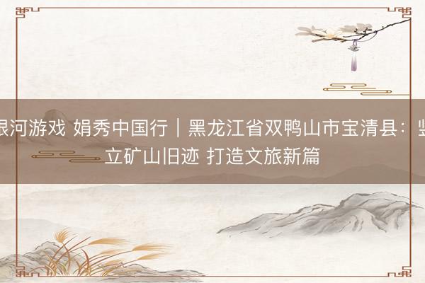 银河游戏 娟秀中国行｜黑龙江省双鸭山市宝清县：竖立矿山旧迹 打造文旅新篇