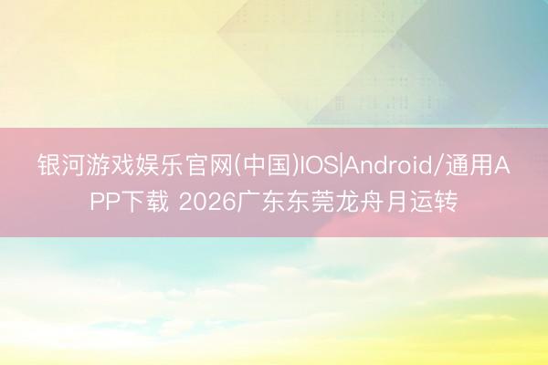 银河游戏娱乐官网(中国)IOS|Android/通用APP下载 2026广东东莞龙舟月运转