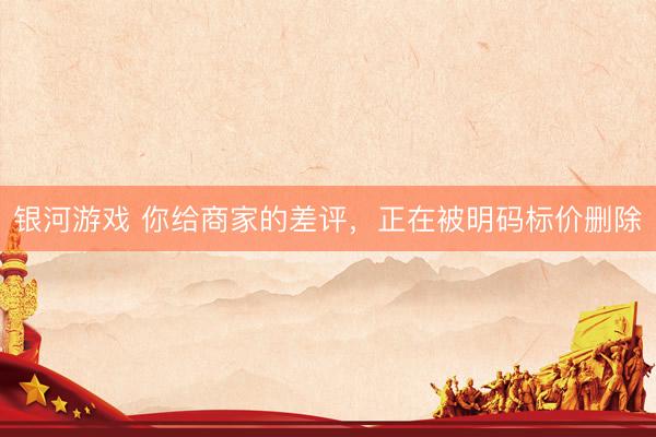 银河游戏 你给商家的差评，正在被明码标价删除