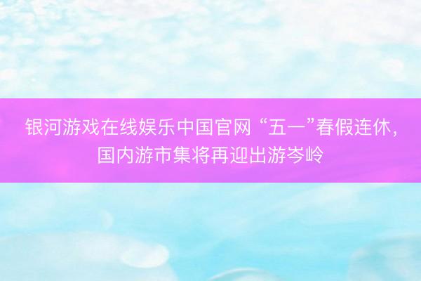 银河游戏在线娱乐中国官网 “五一”春假连休,国内游市集将再迎出游岑岭