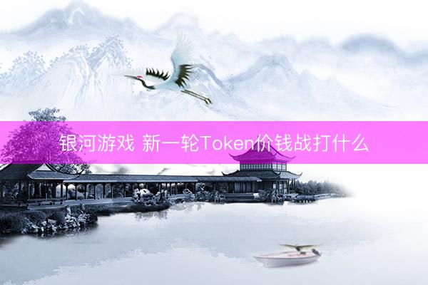 银河游戏 新一轮Token价钱战打什么