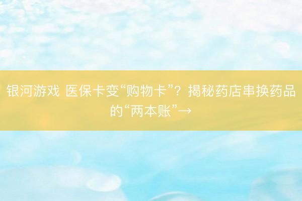 银河游戏 医保卡变“购物卡”？揭秘药店串换药品的“两本账”→