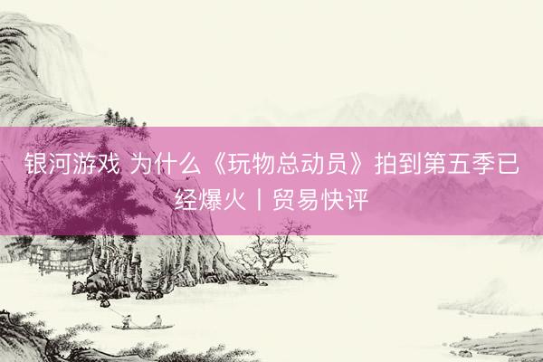 银河游戏 为什么《玩物总动员》拍到第五季已经爆火丨贸易快评