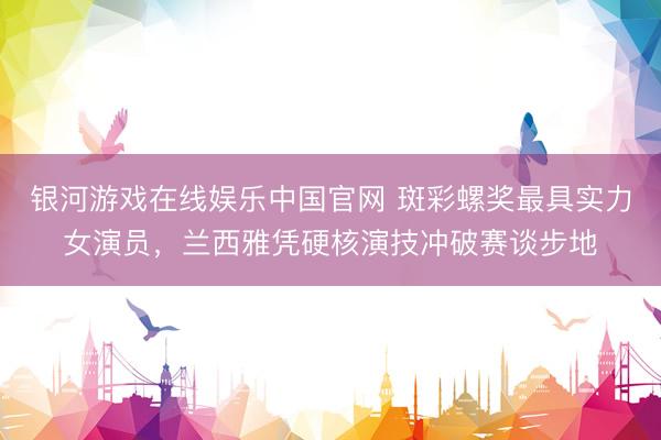 银河游戏在线娱乐中国官网 斑彩螺奖最具实力女演员，兰西雅凭硬核演技冲破赛谈步地