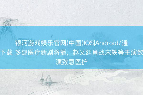 银河游戏娱乐官网(中国)IOS|Android/通用APP下载 多部医疗新剧将播，<a href=