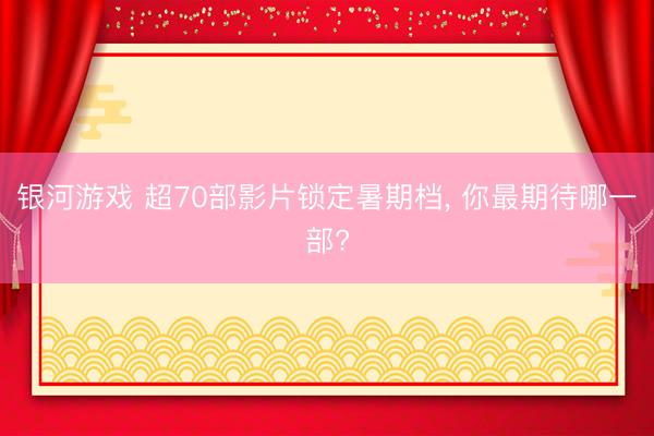 银河游戏 超70部影片锁定暑期档， 你最期待哪一部?