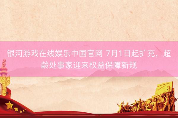 银河游戏在线娱乐中国官网 7月1日起扩充，超龄处事家迎来权益保障新规