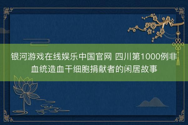 银河游戏在线娱乐中国官网 四川第1000例非血统造血干细胞捐献者的闲居故事