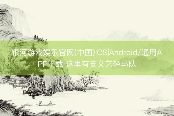 银河游戏娱乐官网(中国)IOS|Android/通用APP下载 这里有支文艺轻马队