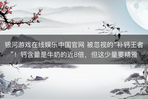 银河游戏在线娱乐中国官网 被忽视的“补钙王者”!钙含量是牛奶的近8倍,但这少量要精雅