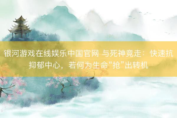 银河游戏在线娱乐中国官网 与死神竞走：快速抗抑郁中心，若何为生命“抢”出转机