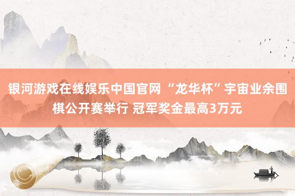 银河游戏在线娱乐中国官网 “龙华杯”宇宙业余围棋公开赛举行 冠军奖金最高3万元