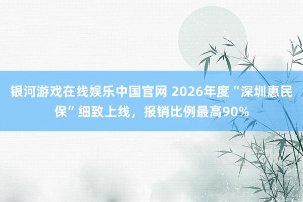 银河游戏在线娱乐中国官网 2026年度“深圳惠民保”细致上线,报销比例最高90%