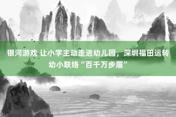 银河游戏 让小学主动走进幼儿园，深圳福田运转幼小联络“百千万步履”