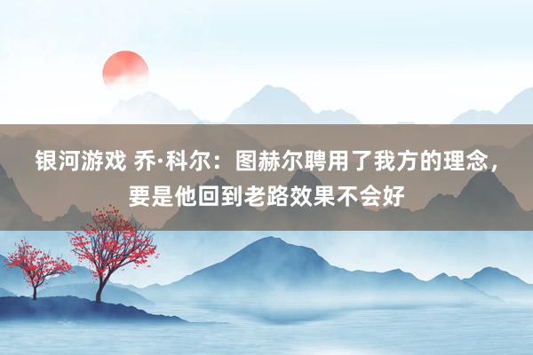 银河游戏 乔·科尔：图赫尔聘用了我方的理念，要是他回到老路效果不会好