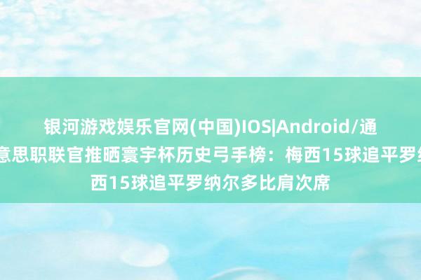 银河游戏娱乐官网(中国)IOS|Android/通用APP下载 好意思职联官推晒寰宇杯历史弓手榜：梅西15球追平罗纳尔多比肩次席