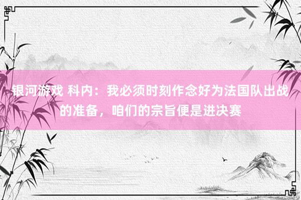 银河游戏 科内：我必须时刻作念好为法国队出战的准备，咱们的宗旨便是进决赛