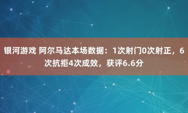 银河游戏 阿尔马达本场数据：1次射门0次射正，6次抗拒4次成效，<a href=