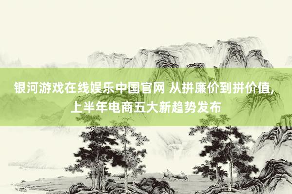 银河游戏在线娱乐中国官网 从拼廉价到拼价值, 上半年电商五大新趋势发布