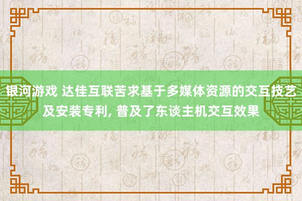 银河游戏 达佳互联苦求基于多媒体资源的交互技艺及安装专利， 普及了东谈主机交互效果