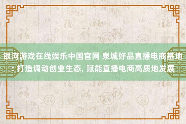 银河游戏在线娱乐中国官网 泉城好品直播电商基地: 打造调动创业生态， 赋能直播电商高质地发展