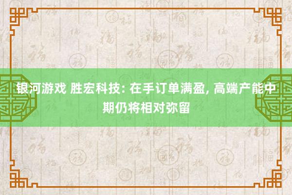 银河游戏 胜宏科技: 在手订单满盈， 高端产能中期仍将相对弥留