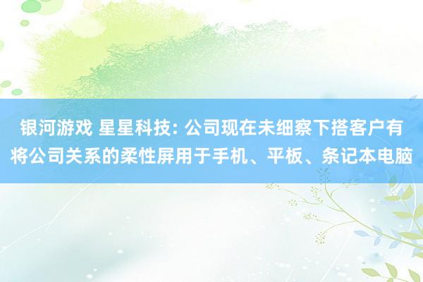 银河游戏 星星科技: 公司现在未细察下搭客户有将公司关系的柔性屏用于手机、平板、条记本电脑