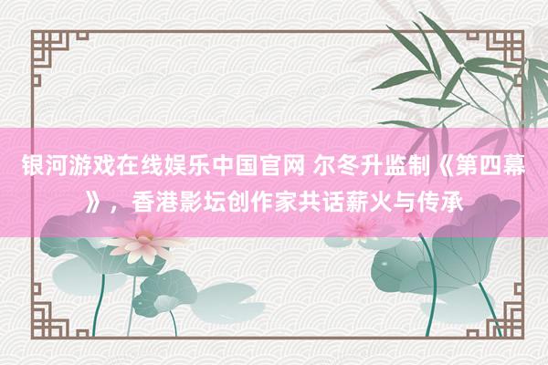 银河游戏在线娱乐中国官网 尔冬升监制《第四幕》，香港影坛创作家共话薪火与传承