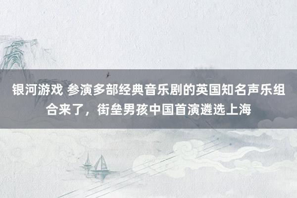银河游戏 参演多部经典音乐剧的英国知名声乐组合来了，街垒男孩中国首演遴选上海