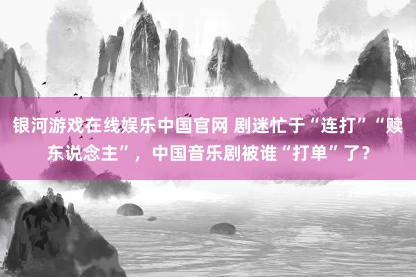 银河游戏在线娱乐中国官网 剧迷忙于“连打”“赎东说念主”，中国音乐剧被谁“打单”了？