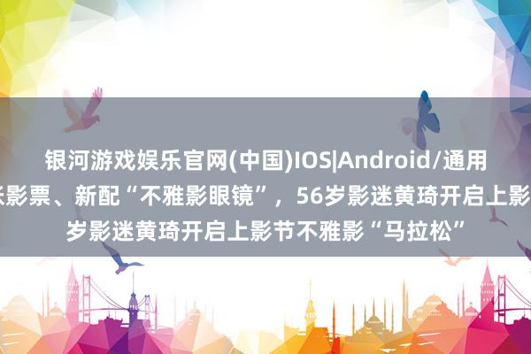 银河游戏娱乐官网(中国)IOS|Android/通用APP下载 手捏41张影票、新配“不雅影眼镜”，56岁影迷黄琦开启上影节不雅影“马拉松”