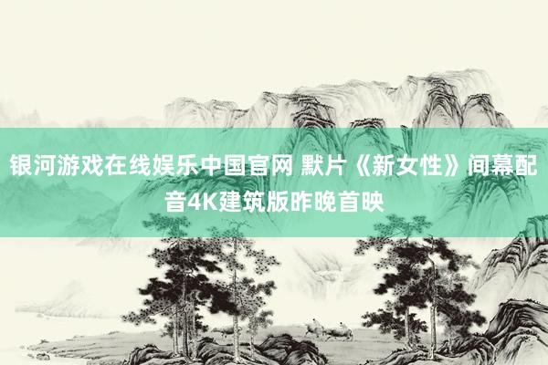 银河游戏在线娱乐中国官网 默片《新女性》间幕配音4K建筑版昨晚首映