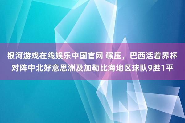 银河游戏在线娱乐中国官网 碾压，巴西活着界杯对阵中北好意思洲及加勒比海地区球队9胜1平