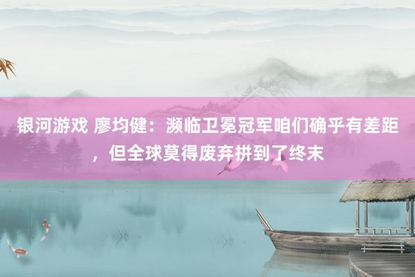 银河游戏 廖均健：濒临卫冕冠军咱们确乎有差距，但全球莫得废弃拼到了终末
