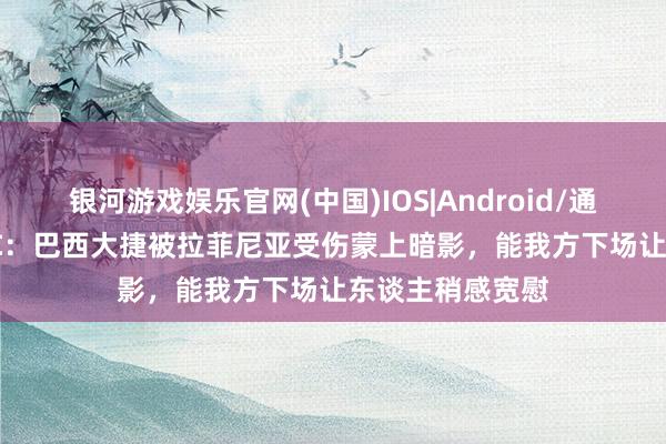 银河游戏娱乐官网(中国)IOS|Android/通用APP下载 TyC：巴西大捷被拉菲尼亚受伤蒙上暗影，能我方下场让东谈主稍感宽慰