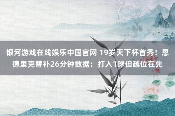 银河游戏在线娱乐中国官网 19岁天下杯首秀！恩德里克替补26分钟数据：打入1球但越位在先