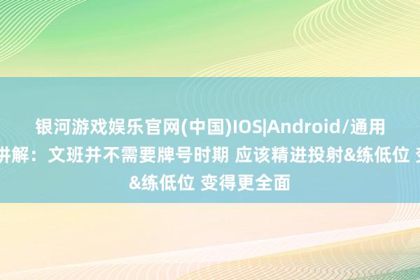 银河游戏娱乐官网(中国)IOS|Android/通用APP下载 讲解：文班并不需要牌号时期 应该精进投射&练低位 变得更全面