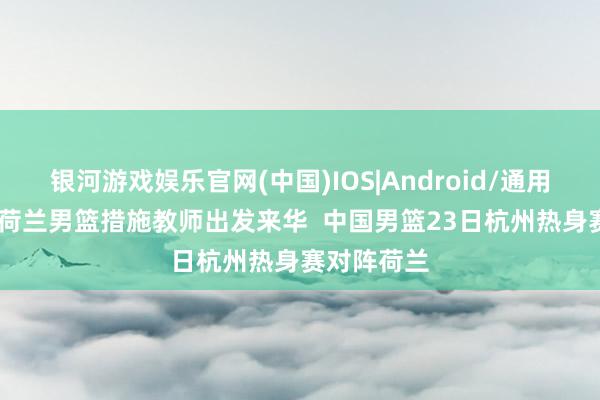 银河游戏娱乐官网(中国)IOS|Android/通用APP下载 荷兰男篮措施教师出发来华 中国男篮23日杭州热身赛对阵荷兰
