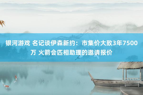银河游戏 名记谈伊森新约：市集价大致3年7500万 火箭会匹相助理的邀请报价